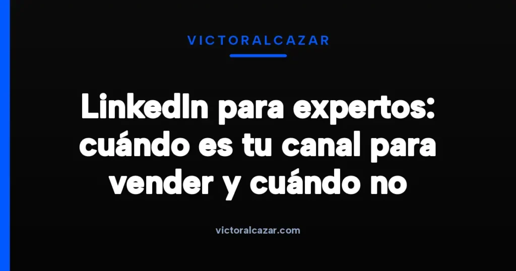 Imagen destacada para LinkedIn para expertos: cuándo es tu canal para vender y cuándo no
